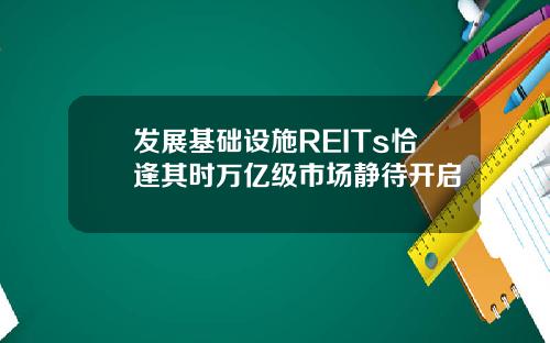 发展基础设施REITs恰逢其时万亿级市场静待开启
