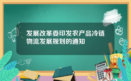 发展改革委印发农产品冷链物流发展规划的通知