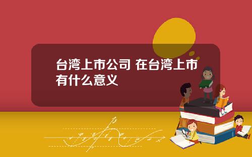 台灣上市公司 在台灣上市有什麽意義