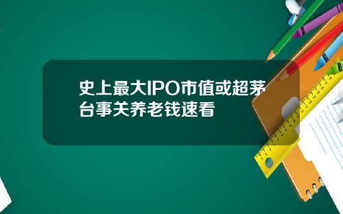 史上最大IPO市值或超茅台事关养老钱速看