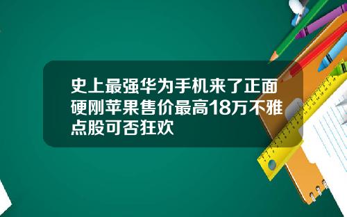 史上最強華爲手機來了正麪硬剛蘋果售價最高18萬不雅點股可否狂歡