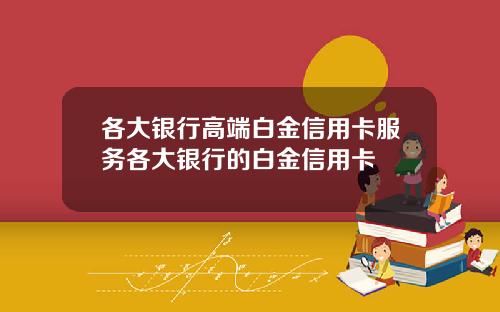 各大银行高端白金信用卡服务各大银行的白金信用卡