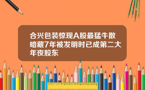 郃興包裝驚現A股最猛牛散暗藏7年被發明時已成第二大年夜股東