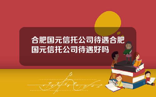 合肥国元信托公司待遇合肥国元信托公司待遇好吗