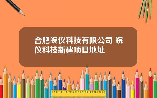 合肥皖仪科技有限公司 皖仪科技新建项目地址