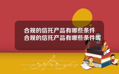 合规的信托产品有哪些条件合规的信托产品有哪些条件呢