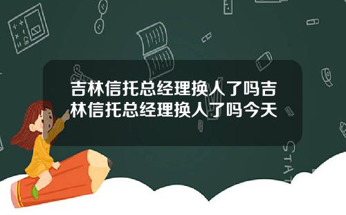 吉林信托总经理换人了吗吉林信托总经理换人了吗今天