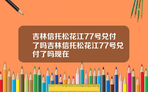吉林信托松花江77號兌付了嗎吉林信托松花江77號兌付了嗎現在