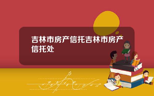 吉林市房产信托吉林市房产信托处