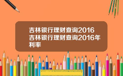 吉林银行理财查询2016吉林银行理财查询2016年利率