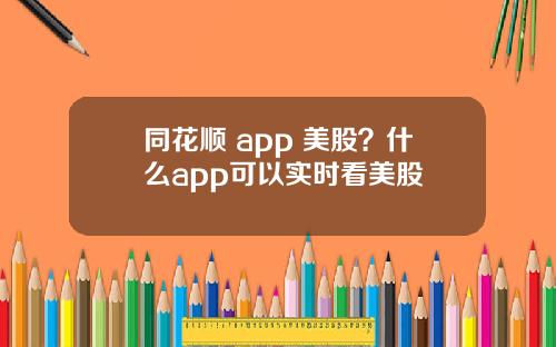 同花順 app 美股？什麽app可以實時看美股