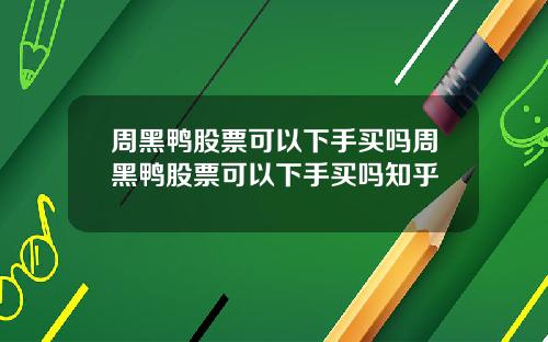 周黑鸭股票可以下手买吗周黑鸭股票可以下手买吗知乎