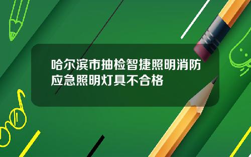 哈尔滨市抽检智捷照明消防应急照明灯具不合格