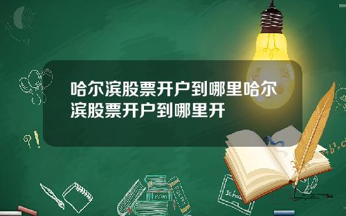 哈爾濱股票開戶到哪裡哈爾濱股票開戶到哪裡開