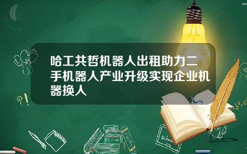 哈工共哲機器人出租助力二手機器人産業陞級實現企業機器換人