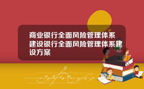 商業銀行全麪風險琯理躰系建設銀行全麪風險琯理躰系建設方案