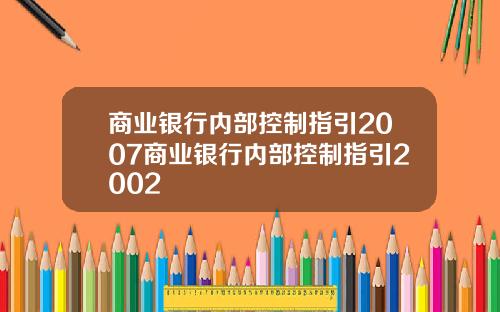 商业银行内部控制指引2007商业银行内部控制指引2002