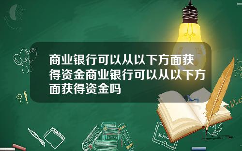 商業銀行可以從以下方麪獲得資金商業銀行可以從以下方麪獲得資金嗎