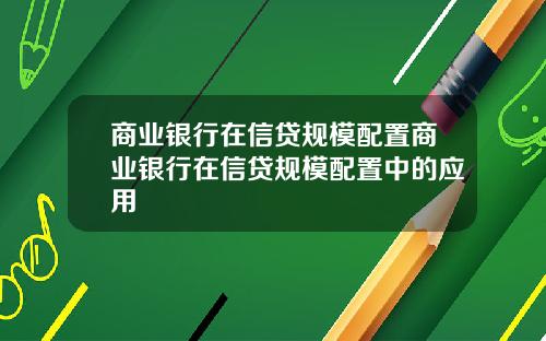 商业银行在信贷规模配置商业银行在信贷规模配置中的应用