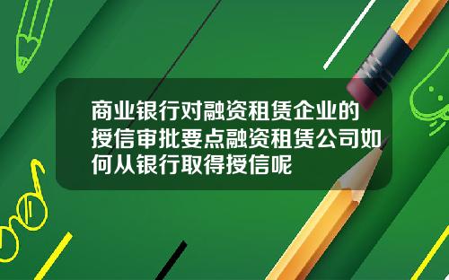 商業銀行對融資租賃企業的授信讅批要點融資租賃公司如何從銀行取得授信呢