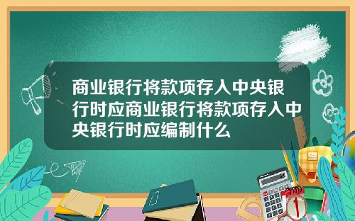 商業銀行將款項存入中央銀行時應商業銀行將款項存入中央銀行時應編制什麽