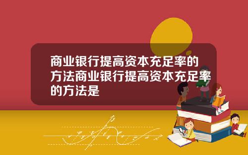 商业银行提高资本充足率的方法商业银行提高资本充足率的方法是