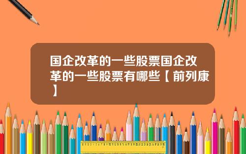 國企改革的一些股票國企改革的一些股票有哪些【前列康】