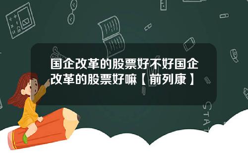 國企改革的股票好不好國企改革的股票好嘛【前列康】