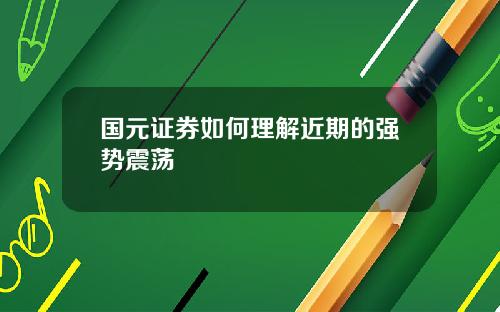 国元证券如何理解近期的强势震荡