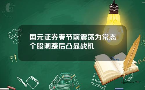 國元証券春節前震蕩爲常態個股調整後凸顯戰機