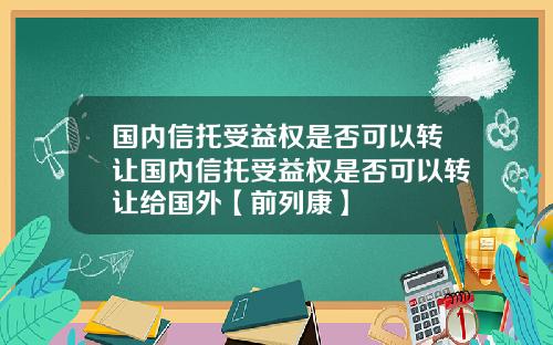 國內信托受益權是否可以轉讓國內信托受益權是否可以轉讓給國外【前列康】