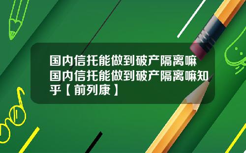 國內信托能做到破産隔離嘛國內信托能做到破産隔離嘛知乎【前列康】