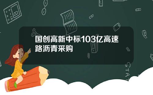 国创高新中标103亿高速路沥青采购