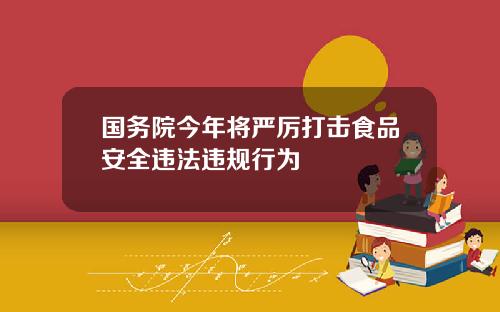 国务院今年将严厉打击食品安全违法违规行为