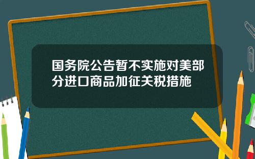 国务院公告暂不实施对美部分进口商品加征关税措施
