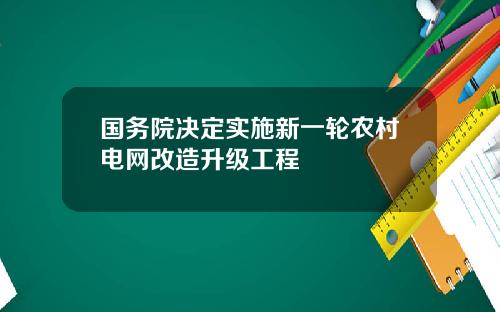 国务院决定实施新一轮农村电网改造升级工程