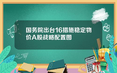 国务院出台16措施稳定物价A股战略配置图