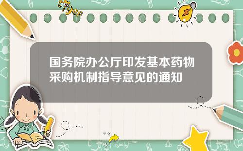 国务院办公厅印发基本药物采购机制指导意见的通知