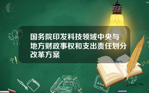 国务院印发科技领域中央与地方财政事权和支出责任划分改革方案