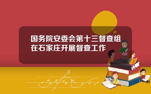 国务院安委会第十三督查组在石家庄开展督查工作