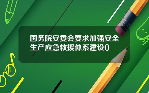 国务院安委会要求加强安全生产应急救援体系建设0