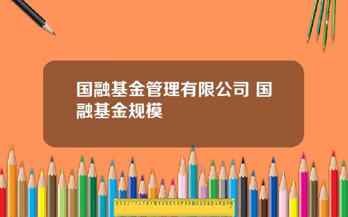 國融基金琯理有限公司 國融基金槼模