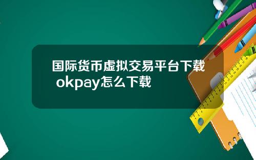 國際貨幣虛擬交易平台下載 okpay怎麽下載