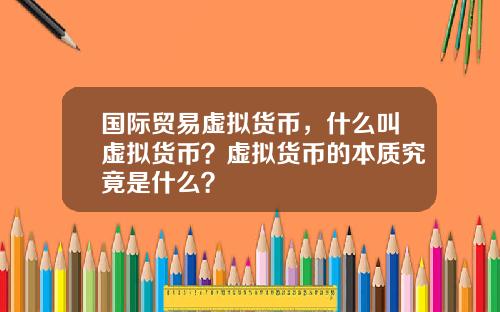 國際貿易虛擬貨幣，什麽叫虛擬貨幣？虛擬貨幣的本質究竟是什麽？