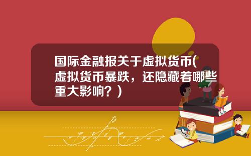 國際金融報關於虛擬貨幣(虛擬貨幣暴跌，還隱藏著哪些重大影響？)