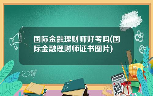 國際金融理財師好考嗎(國際金融理財師証書圖片)