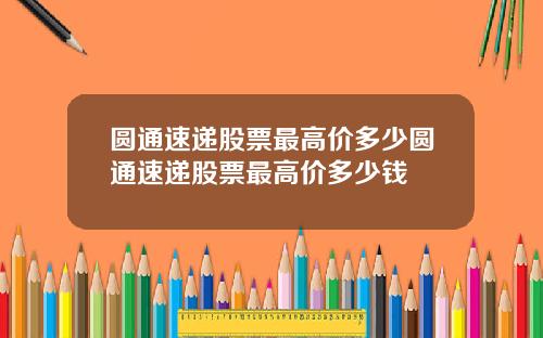 圓通速遞股票最高價多少圓通速遞股票最高價多少錢