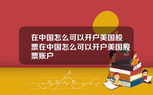在中國怎麽可以開戶美國股票在中國怎麽可以開戶美國股票賬戶