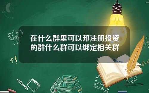 在什麽群裡可以邦注冊投資的群什麽群可以綁定相關群