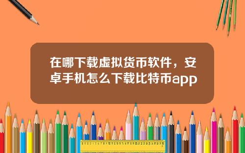 在哪下载虚拟货币软件，安卓手机怎么下载比特币app